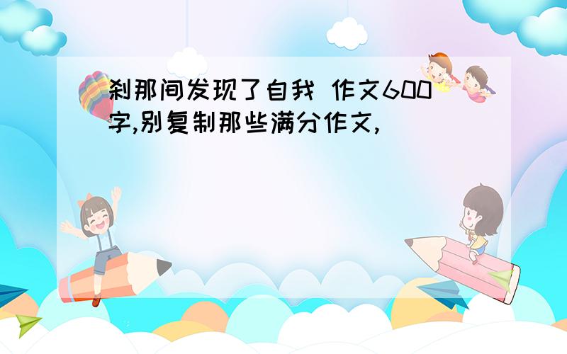 刹那间发现了自我 作文600字,别复制那些满分作文,