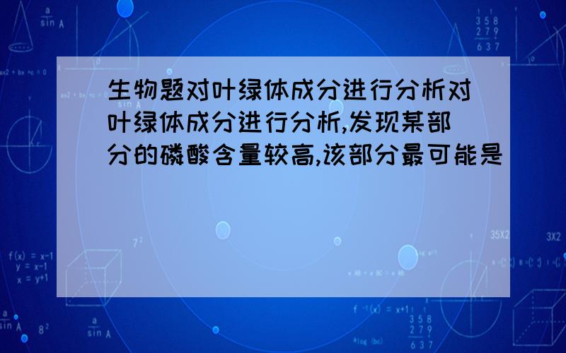 生物题对叶绿体成分进行分析对叶绿体成分进行分析,发现某部分的磷酸含量较高,该部分最可能是（ ）A、外膜；B、内膜 C、基质 D、基粒 并说明原因答案是C