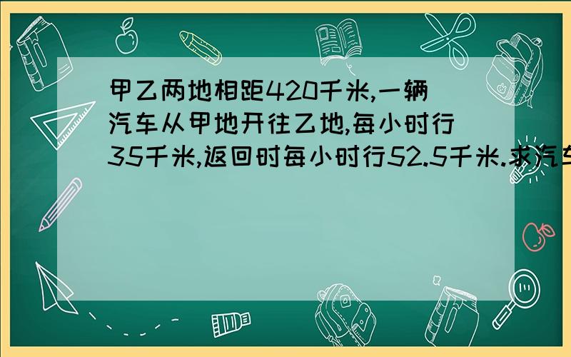 甲乙两地相距420千米,一辆汽车从甲地开往乙地,每小时行35千米,返回时每小时行52.5千米.求汽车往返甲乙两地平均速度.