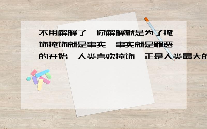 不用解释了,你解释就是为了掩饰掩饰就是事实,事实就是罪恶的开始,人类喜欢掩饰,正是人类最大的悲哀.这句话的哲理性含义.急用