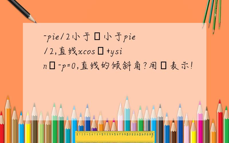 -pie/2小于α小于pie/2,直线xcosα+ysinα-p=0,直线的倾斜角?用α表示!