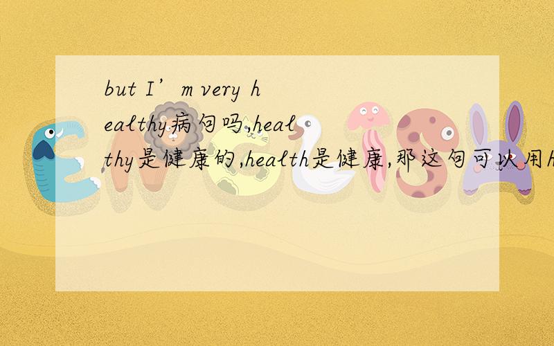 but I’m very healthy病句吗,healthy是健康的,health是健康,那这句可以用health吗