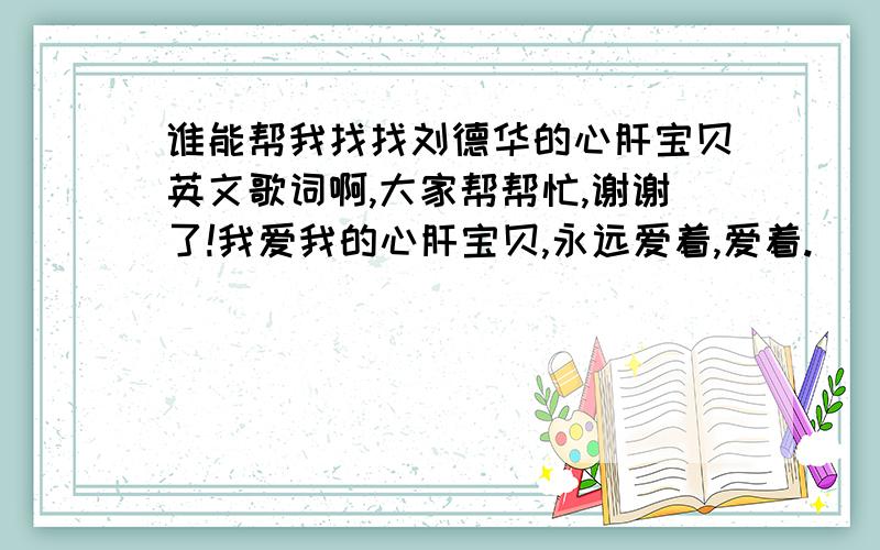 谁能帮我找找刘德华的心肝宝贝英文歌词啊,大家帮帮忙,谢谢了!我爱我的心肝宝贝,永远爱着,爱着.