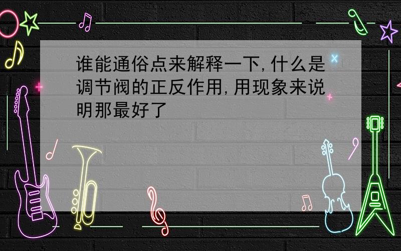 谁能通俗点来解释一下,什么是调节阀的正反作用,用现象来说明那最好了