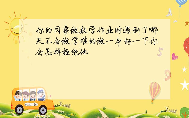 你的同桌做数学作业时遇到了哪天不会做学难的做一本超一下你会怎样拒绝他