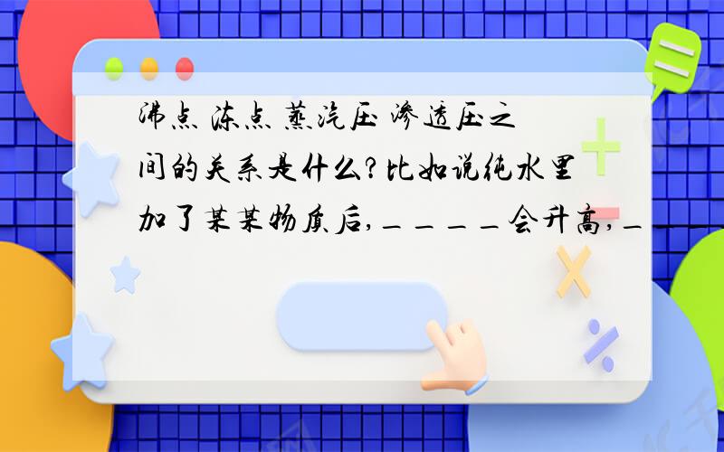 沸点 冻点 蒸汽压 渗透压之间的关系是什么?比如说纯水里加了某某物质后,____会升高,_____降低,所以_____也会____