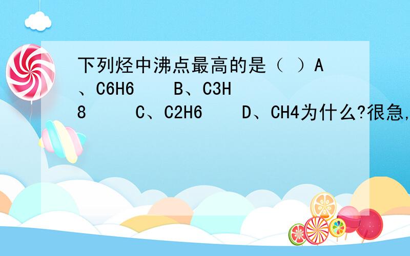 下列烃中沸点最高的是（ ）A、C6H6    B、C3H8     C、C2H6    D、CH4为什么?很急,快啊 是不是选D 呀,不好意思,我看成最高的了,谢谢