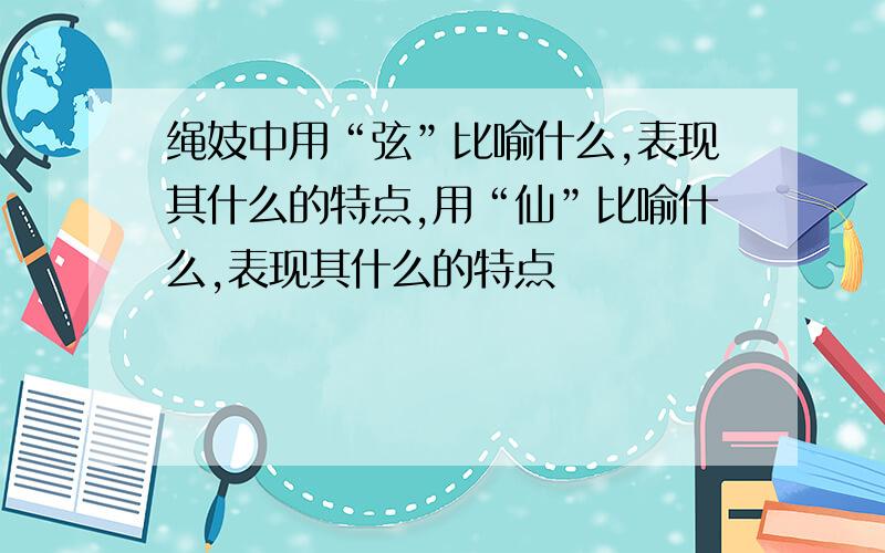 绳妓中用“弦”比喻什么,表现其什么的特点,用“仙”比喻什么,表现其什么的特点