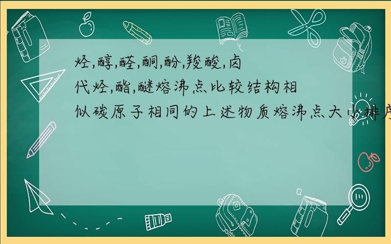 烃,醇,醛,酮,酚,羧酸,卤代烃,酯,醚熔沸点比较结构相似碳原子相同的上述物质熔沸点大小排序