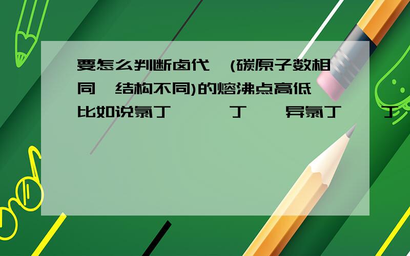 要怎么判断卤代烃(碳原子数相同,结构不同)的熔沸点高低 比如说氯丁烷,溴丁烷,异氯丁烷,丁烷 能不能说说判断的依据