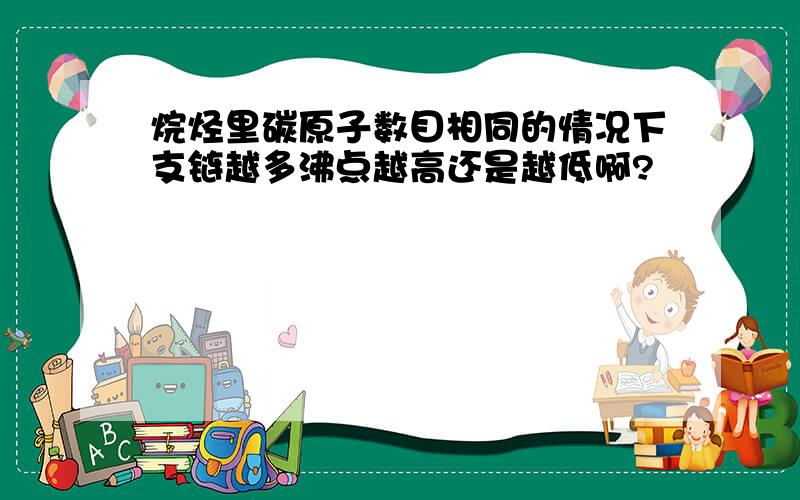 烷烃里碳原子数目相同的情况下支链越多沸点越高还是越低啊?