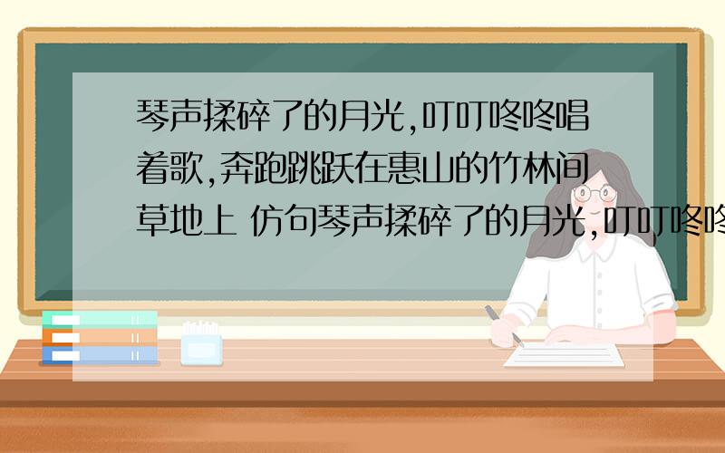 琴声揉碎了的月光,叮叮咚咚唱着歌,奔跑跳跃在惠山的竹林间草地上 仿句琴声揉碎了的月光,叮叮咚咚唱着歌,奔跑跳跃在惠山的竹林间草地上仿句:知道的就回答我!救人一命,胜造七级浮途.