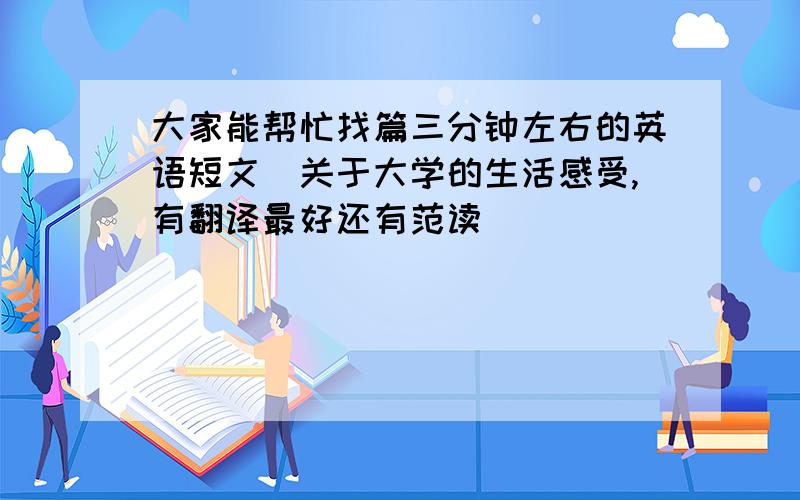 大家能帮忙找篇三分钟左右的英语短文（关于大学的生活感受,有翻译最好还有范读）