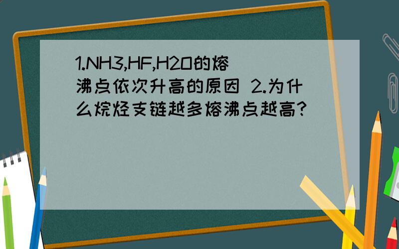 1.NH3,HF,H2O的熔沸点依次升高的原因 2.为什么烷烃支链越多熔沸点越高?