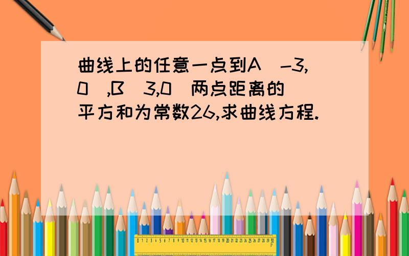 曲线上的任意一点到A（-3,0）,B（3,0）两点距离的平方和为常数26,求曲线方程.