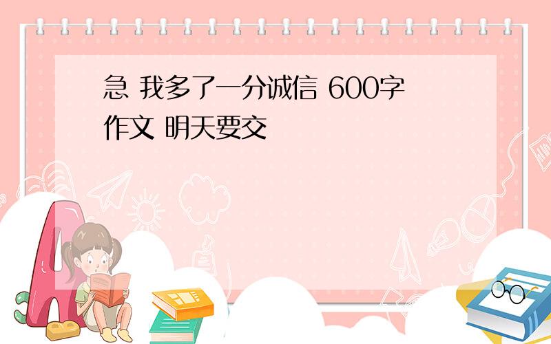 急 我多了一分诚信 600字作文 明天要交