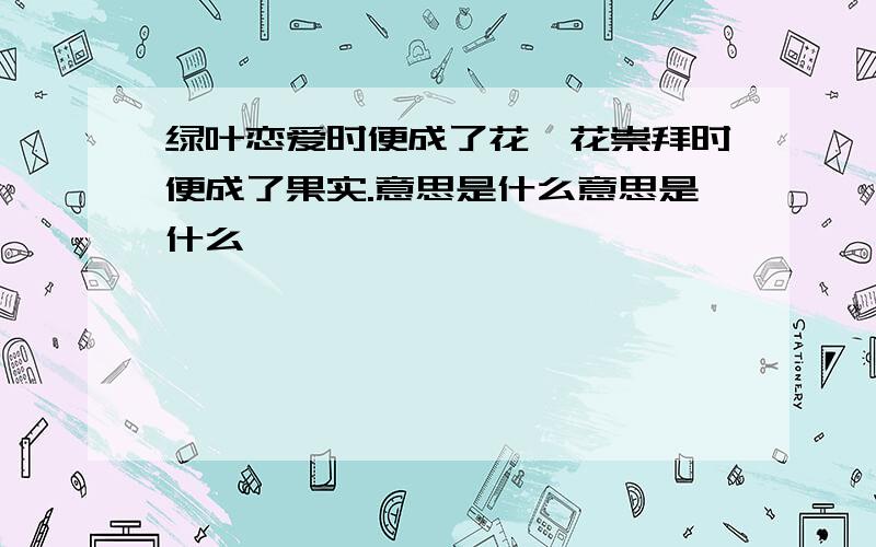 绿叶恋爱时便成了花,花崇拜时便成了果实.意思是什么意思是什么