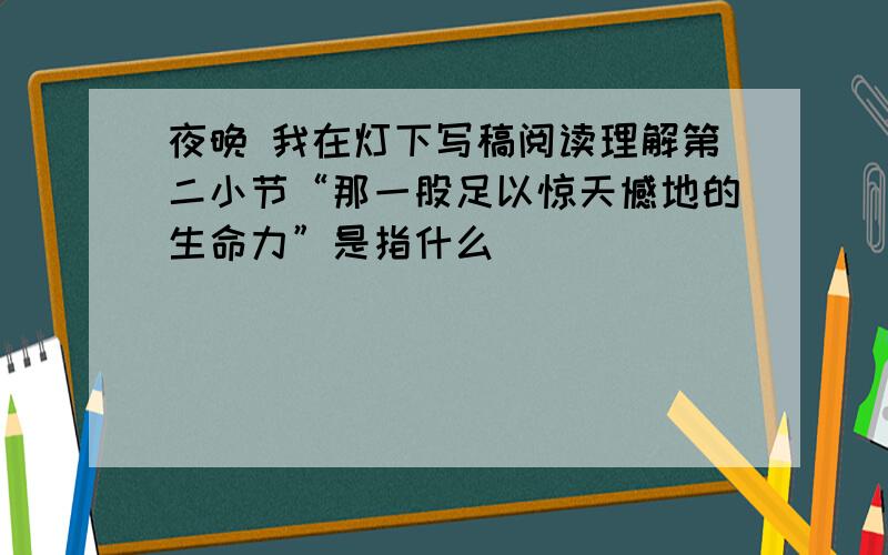 夜晚 我在灯下写稿阅读理解第二小节“那一股足以惊天憾地的生命力”是指什么