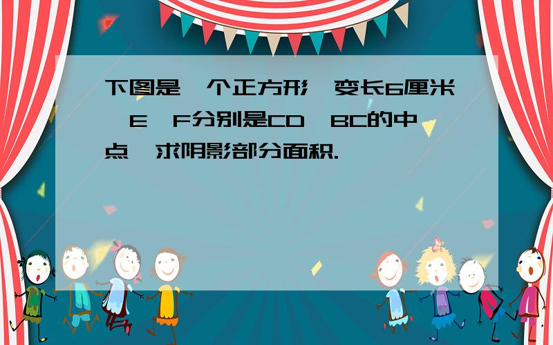 下图是一个正方形,变长6厘米,E、F分别是CD、BC的中点,求阴影部分面积.