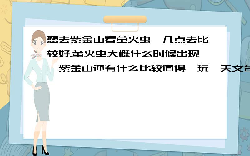 想去紫金山看萤火虫,几点去比较好.萤火虫大概什么时候出现,紫金山还有什么比较值得一玩,天文台缆车就不要推荐了,