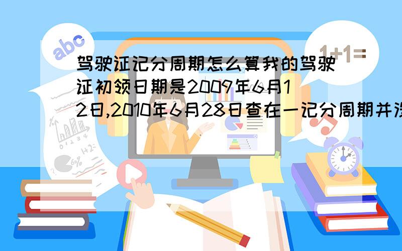 驾驶证记分周期怎么算我的驾驶证初领日期是2009年6月12日,2010年6月28日查在一记分周期并没清零不知周期是怎么算的