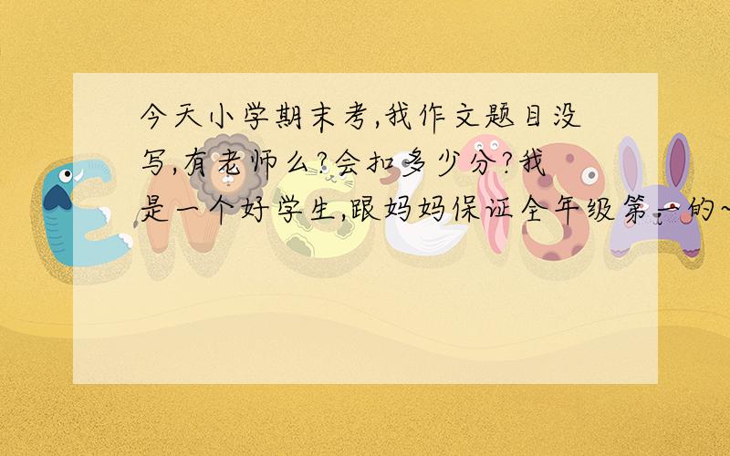 今天小学期末考,我作文题目没写,有老师么?会扣多少分?我是一个好学生,跟妈妈保证全年级第一的~作文内容自认为不错,开头结尾写的还行