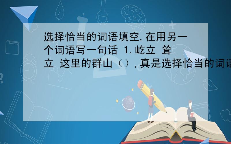 选择恰当的词语填空,在用另一个词语写一句话 1.屹立 耸立 这里的群山（）,真是选择恰当的词语填空,在用另一个词语写一句话1.屹立 耸立这里的群山（）,真是美极了.2.经历沧桑 饱经风霜小