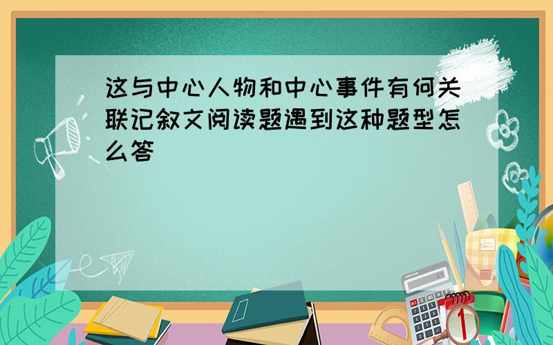 这与中心人物和中心事件有何关联记叙文阅读题遇到这种题型怎么答