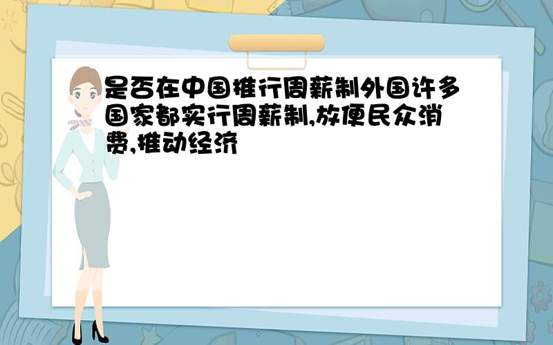 是否在中国推行周薪制外国许多国家都实行周薪制,放便民众消费,推动经济