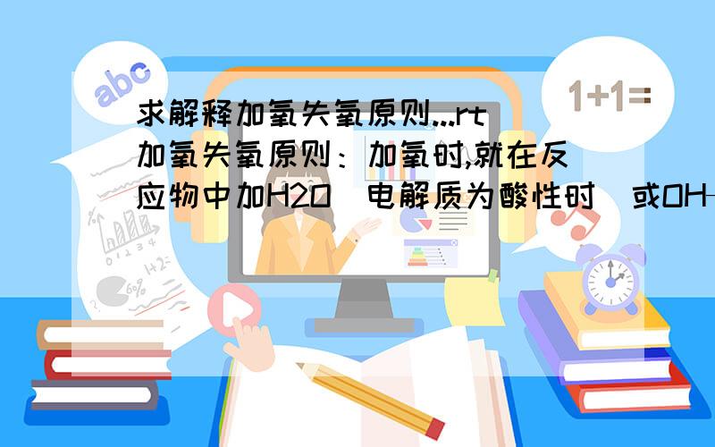 求解释加氧失氧原则...rt加氧失氧原则：加氧时,就在反应物中加H2O(电解质为酸性时)或OH—(电解质溶液为碱性或中性时)；失氧时,就在反应物加H2O(电解质为碱性或中性时)或H+(电解质为酸性时)