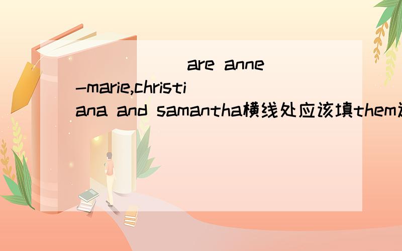 ______are anne-marie,christiana and samantha横线处应该填them还是they