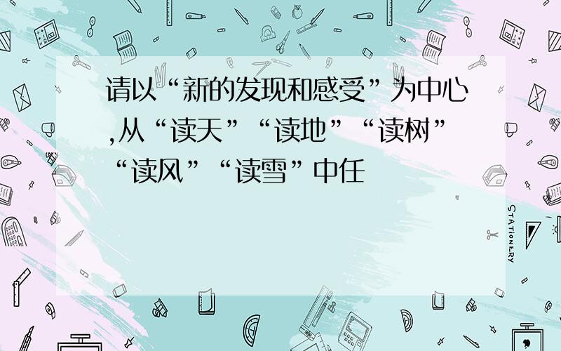 请以“新的发现和感受”为中心,从“读天”“读地”“读树”“读风”“读雪”中任