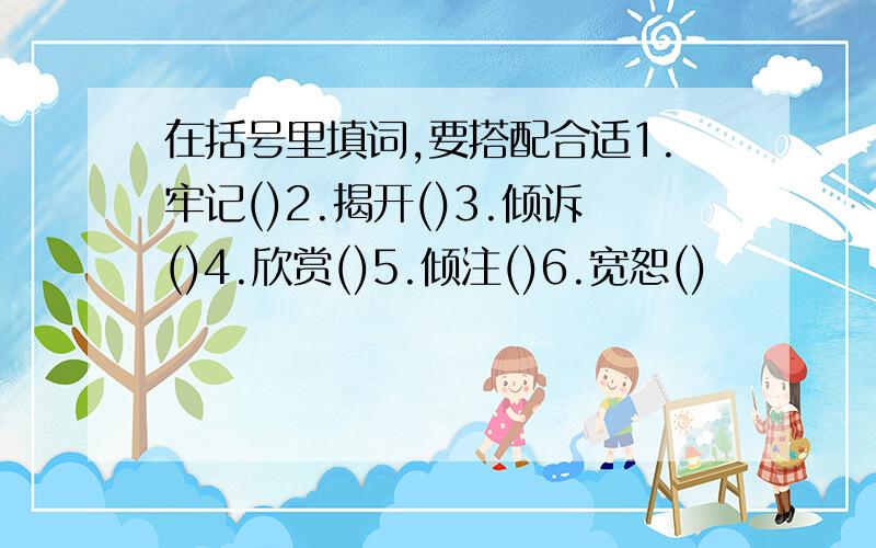 在括号里填词,要搭配合适1.牢记()2.揭开()3.倾诉()4.欣赏()5.倾注()6.宽恕()