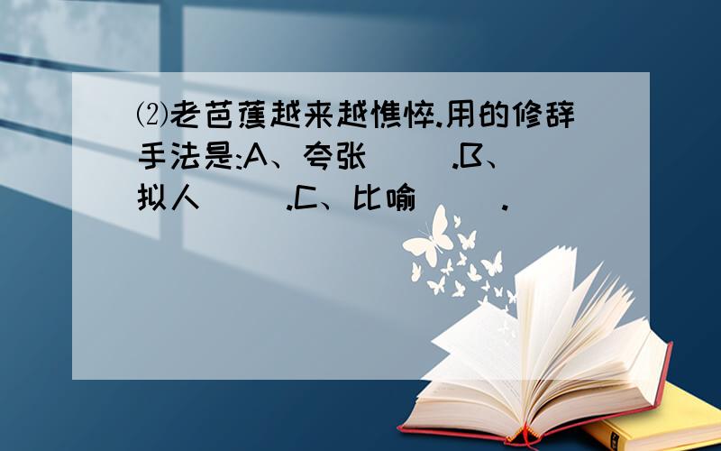 ⑵老芭蕉越来越憔悴.用的修辞手法是:A、夸张( ).B、拟人( ).C、比喻( ).