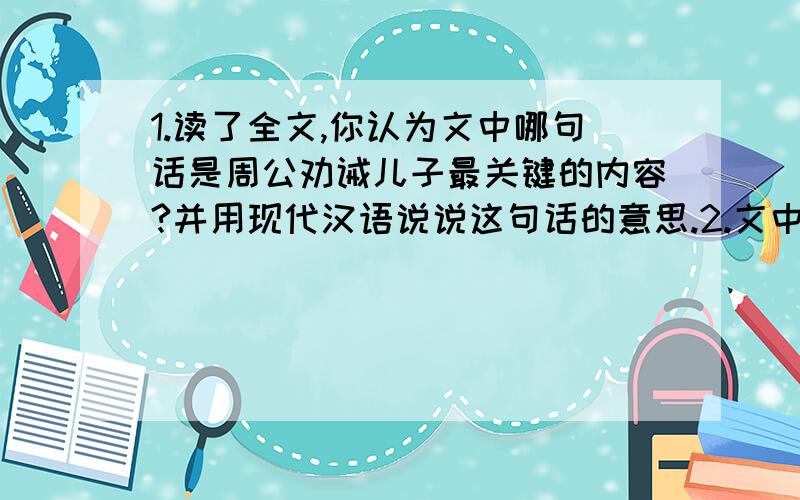 1.读了全文,你认为文中哪句话是周公劝诫儿子最关键的内容?并用现代汉语说说这句话的意思.2.文中,周公以“——————————”（用原文填空）来形容自己的勤奋辅君,以此来教育儿子