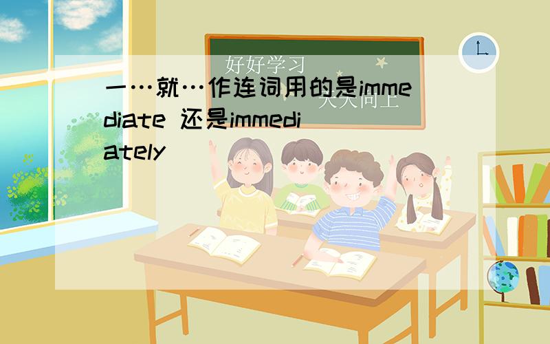 一…就…作连词用的是immediate 还是immediately