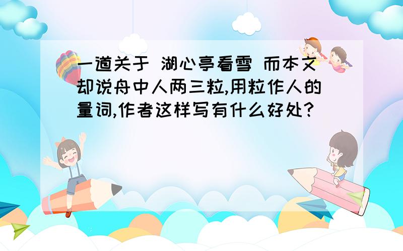 一道关于 湖心亭看雪 而本文却说舟中人两三粒,用粒作人的量词,作者这样写有什么好处?