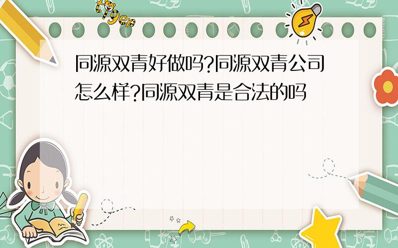 同源双青好做吗?同源双青公司怎么样?同源双青是合法的吗