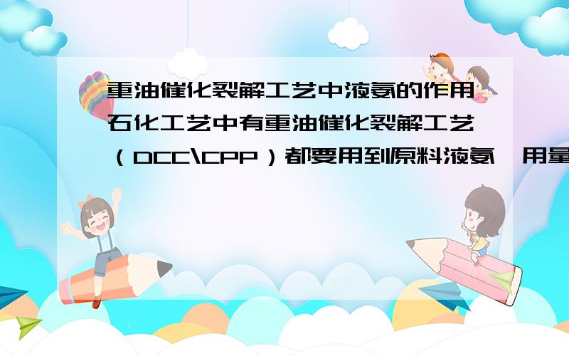 重油催化裂解工艺中液氨的作用石化工艺中有重油催化裂解工艺（DCC\CPP）都要用到原料液氨,用量不大,请问这是起什么作用?进入最终产品吗?您能帮我补充的详细点么，具体在哪个工段？最