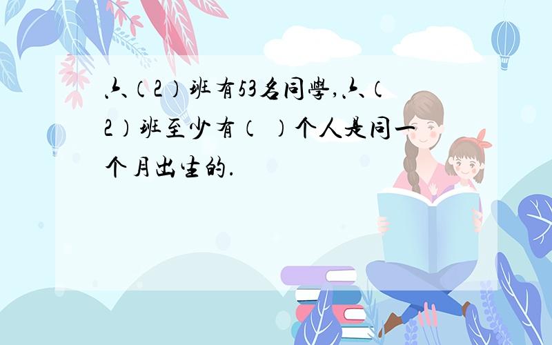 六（2）班有53名同学,六（2）班至少有（ ）个人是同一个月出生的.