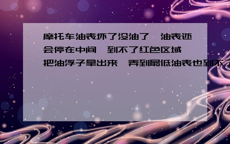 摩托车油表坏了没油了,油表还会停在中间,到不了红色区域,把油浮子拿出来,弄到最低油表也到不了红色区域,把浮子弄到最高到最低,油表行程只有以前的一半,关掉钥匙后,油表才会到红色以