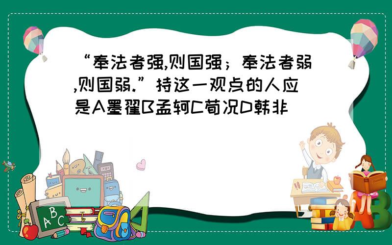 “奉法者强,则国强；奉法者弱,则国弱.”持这一观点的人应是A墨翟B孟轲C荀况D韩非