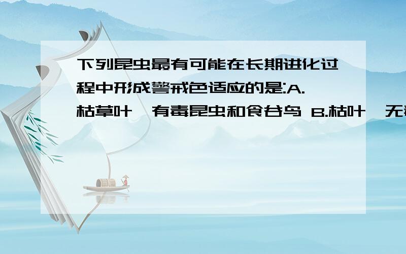 下列昆虫最有可能在长期进化过程中形成警戒色适应的是:A.枯草叶,有毒昆虫和食谷鸟 B.枯叶,无毒昆虫和食谷鸟 C.草地,无毒昆虫和食虫鸟 D.草地,有毒昆虫和食虫鸟