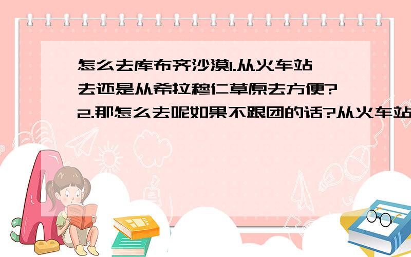 怎么去库布齐沙漠1.从火车站去还是从希拉穆仁草原去方便?2.那怎么去呢如果不跟团的话?从火车站出发/希拉穆仁出发   哪个更方便