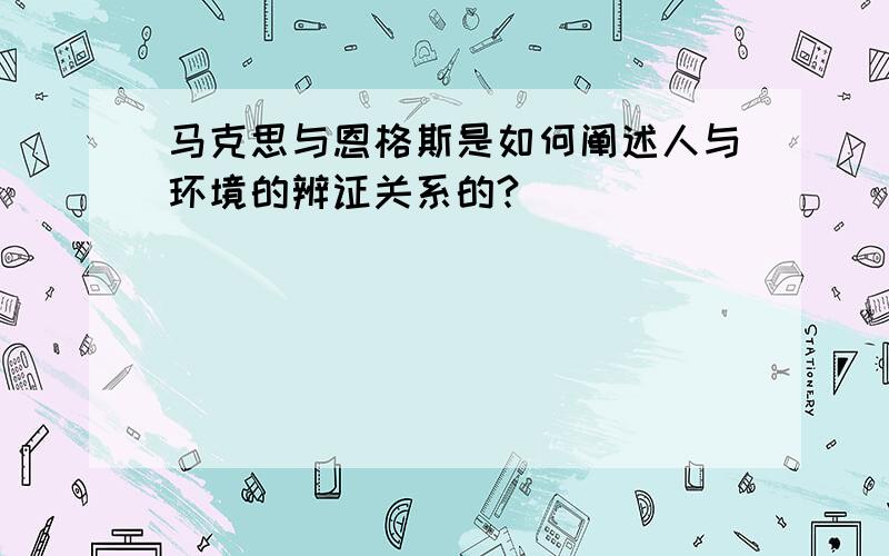 马克思与恩格斯是如何阐述人与环境的辨证关系的?