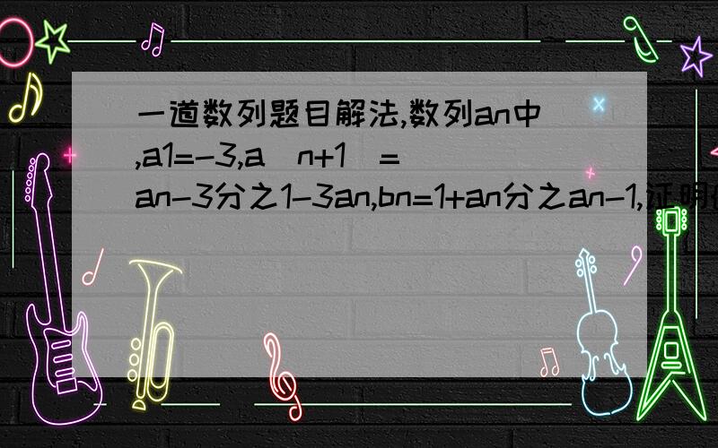 一道数列题目解法,数列an中,a1=-3,a（n+1)=an-3分之1-3an,bn=1+an分之an-1,证明{bn}是等比数列.