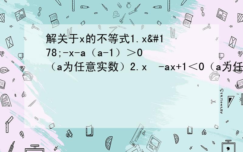 解关于x的不等式1.x²-x-a（a-1）＞0（a为任意实数）2.x²-ax+1＜0（a为任意实数）小女子今儿第一次上课,感激不尽,临表涕零,不知所言.