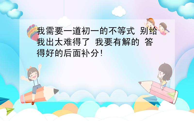 我需要一道初一的不等式 别给我出太难得了 我要有解的 答得好的后面补分!