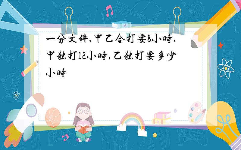 一分文件,甲乙合打要8小时,甲独打12小时,乙独打要多少小时