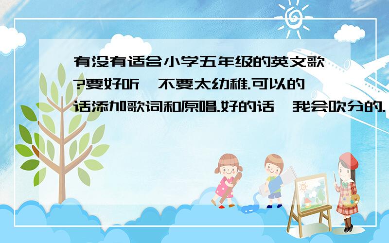 有没有适合小学五年级的英文歌?要好听,不要太幼稚.可以的话添加歌词和原唱.好的话,我会吹分的.